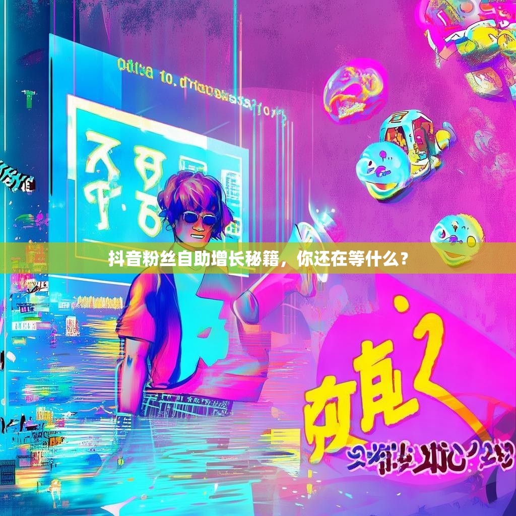 抖音粉丝自助增长秘籍，你还在等什么？