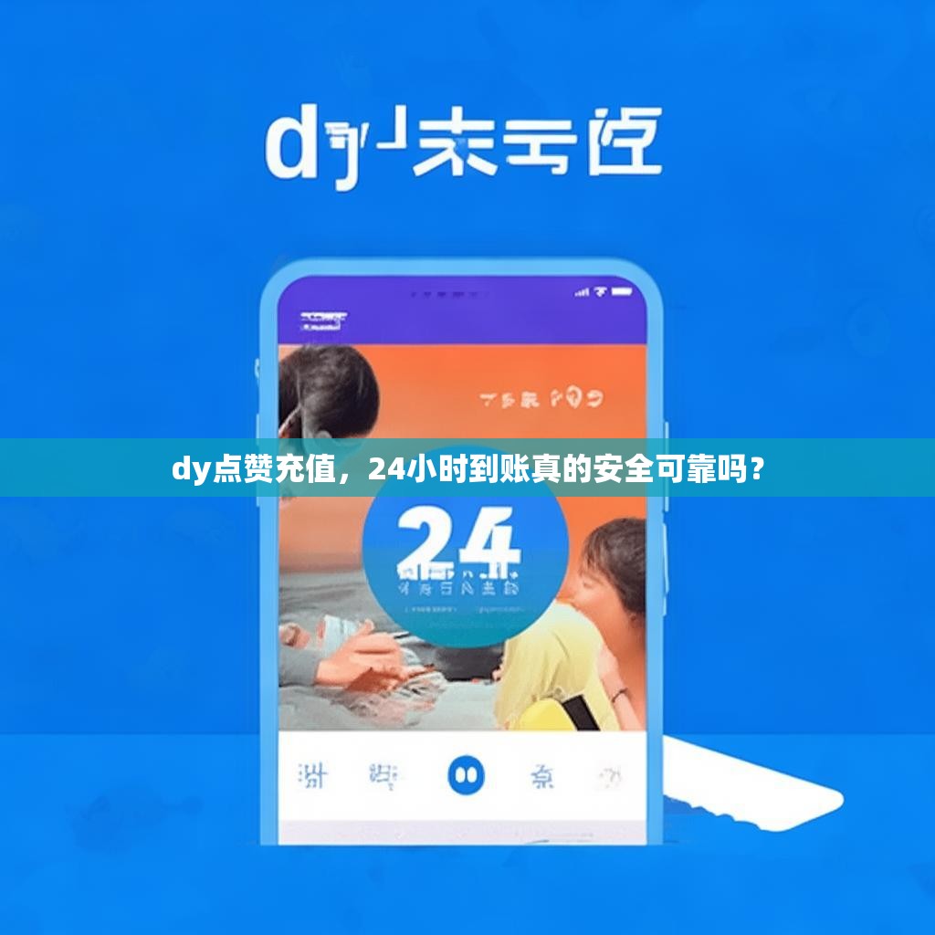 dy点赞充值，24小时到账真的安全可靠吗？