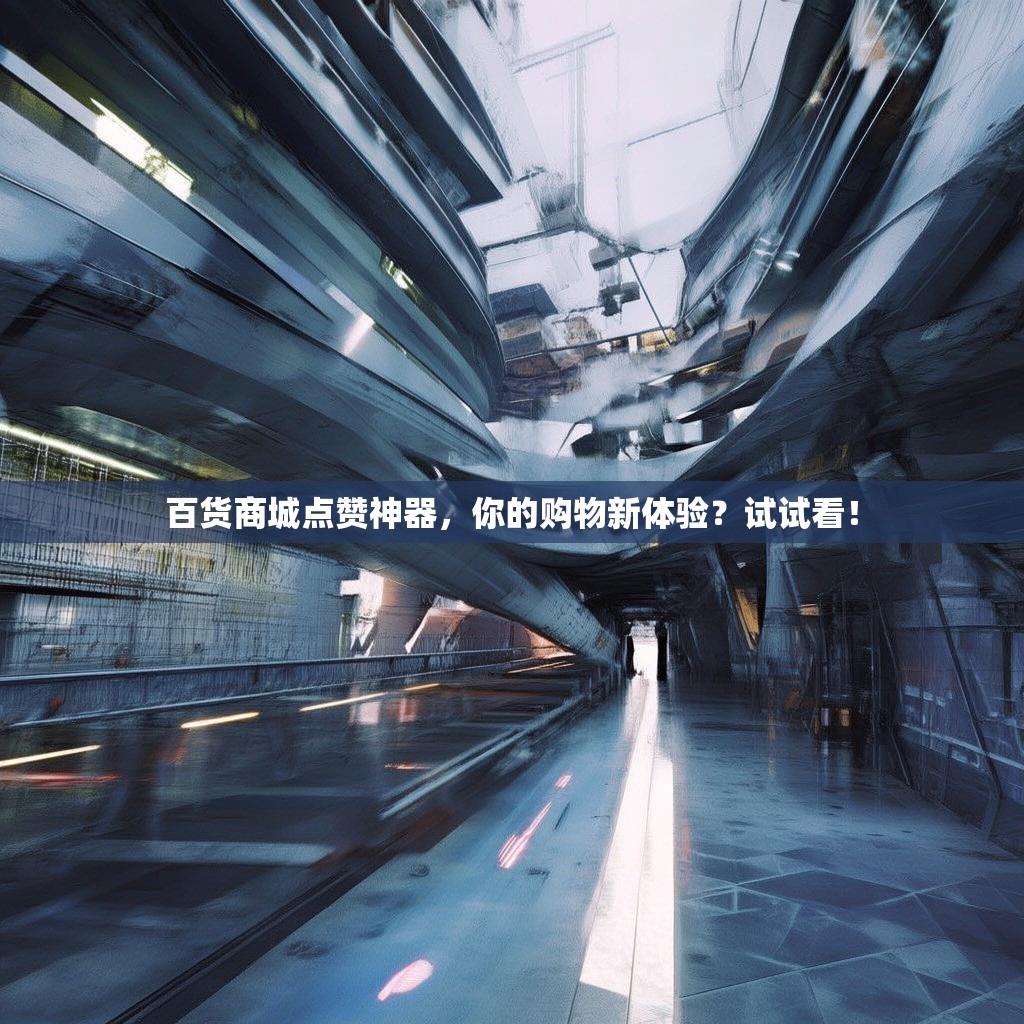 百货商城点赞神器，你的购物新体验？试试看！