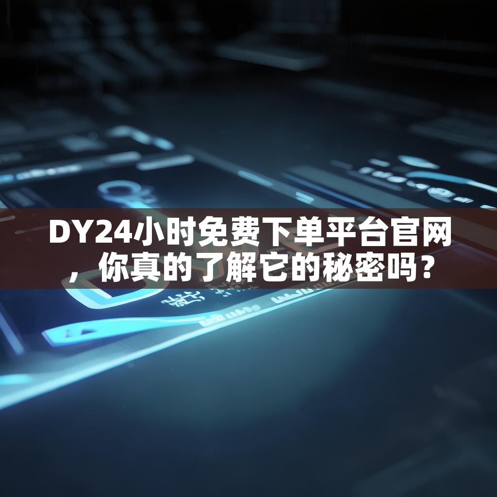 DY24小时免费下单平台官网，你真的了解它的秘密吗？