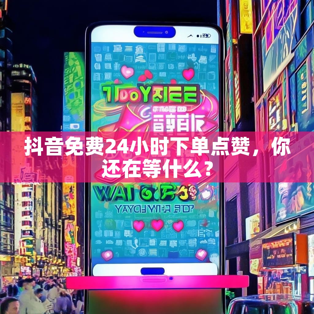 抖音免费24小时下单点赞，你还在等什么？