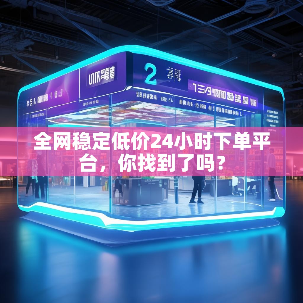 全网稳定低价24小时下单平台，你找到了吗？