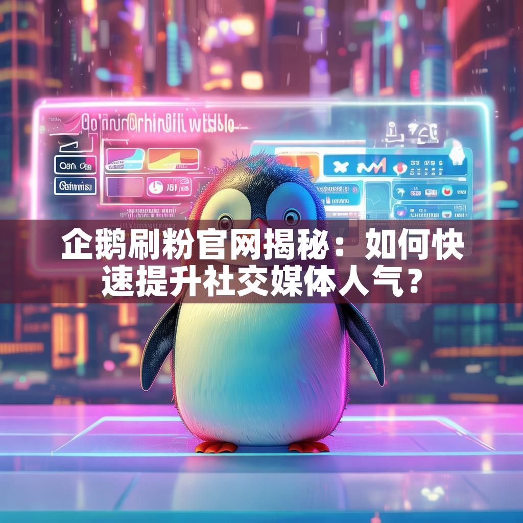 企鹅刷粉官网揭秘：如何快速提升社交媒体人气？