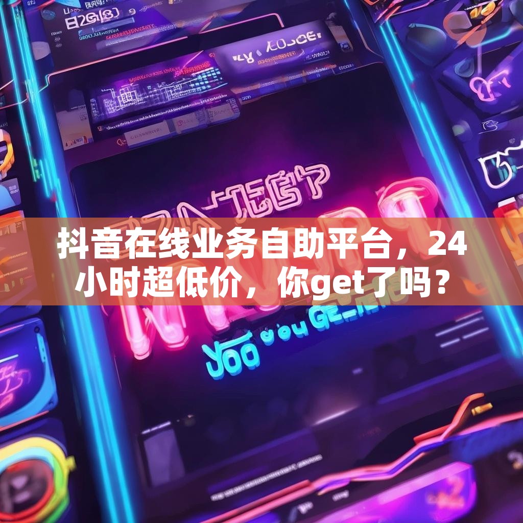 抖音在线业务自助平台，24小时超低价，你get了吗？