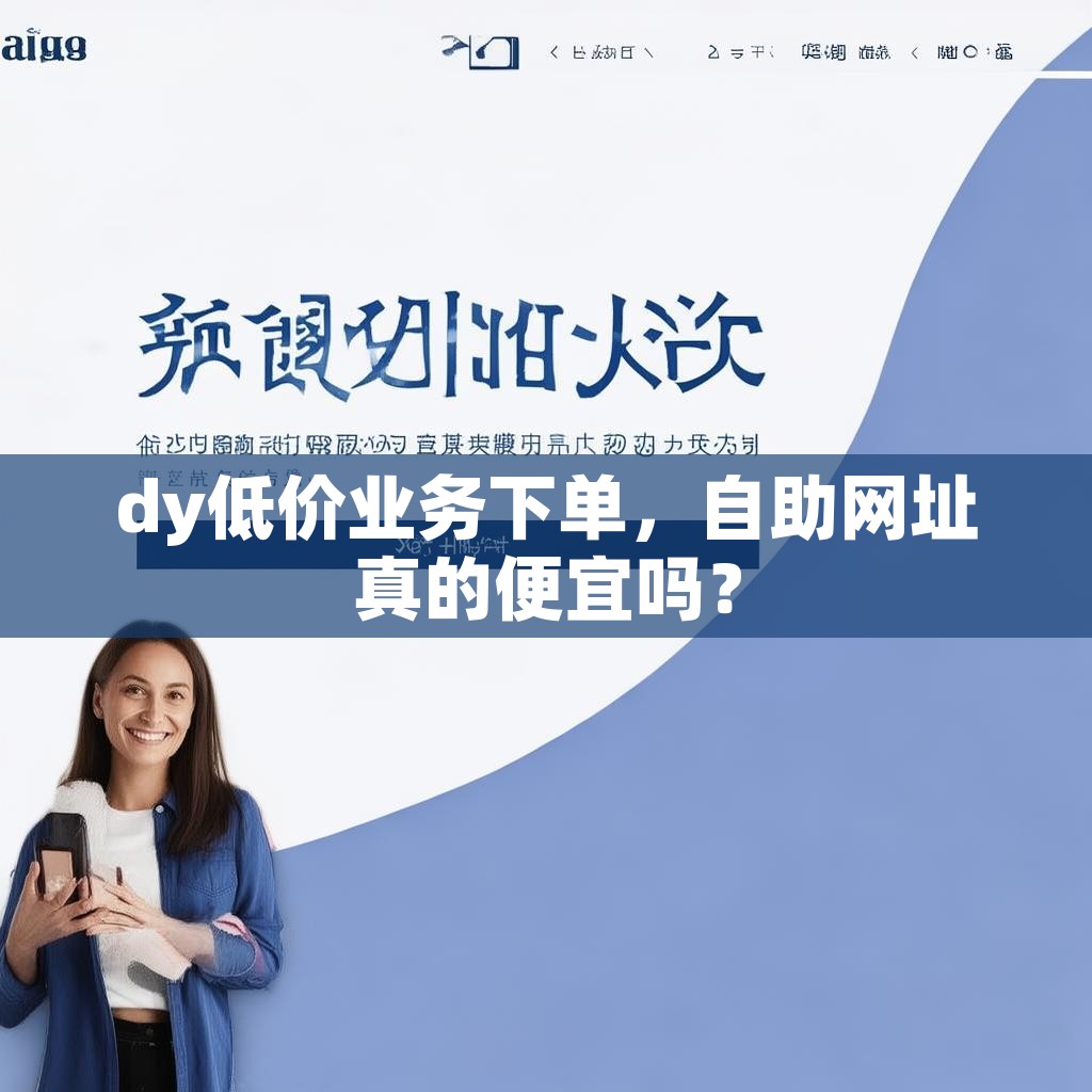 dy低价业务下单，自助网址真的便宜吗？