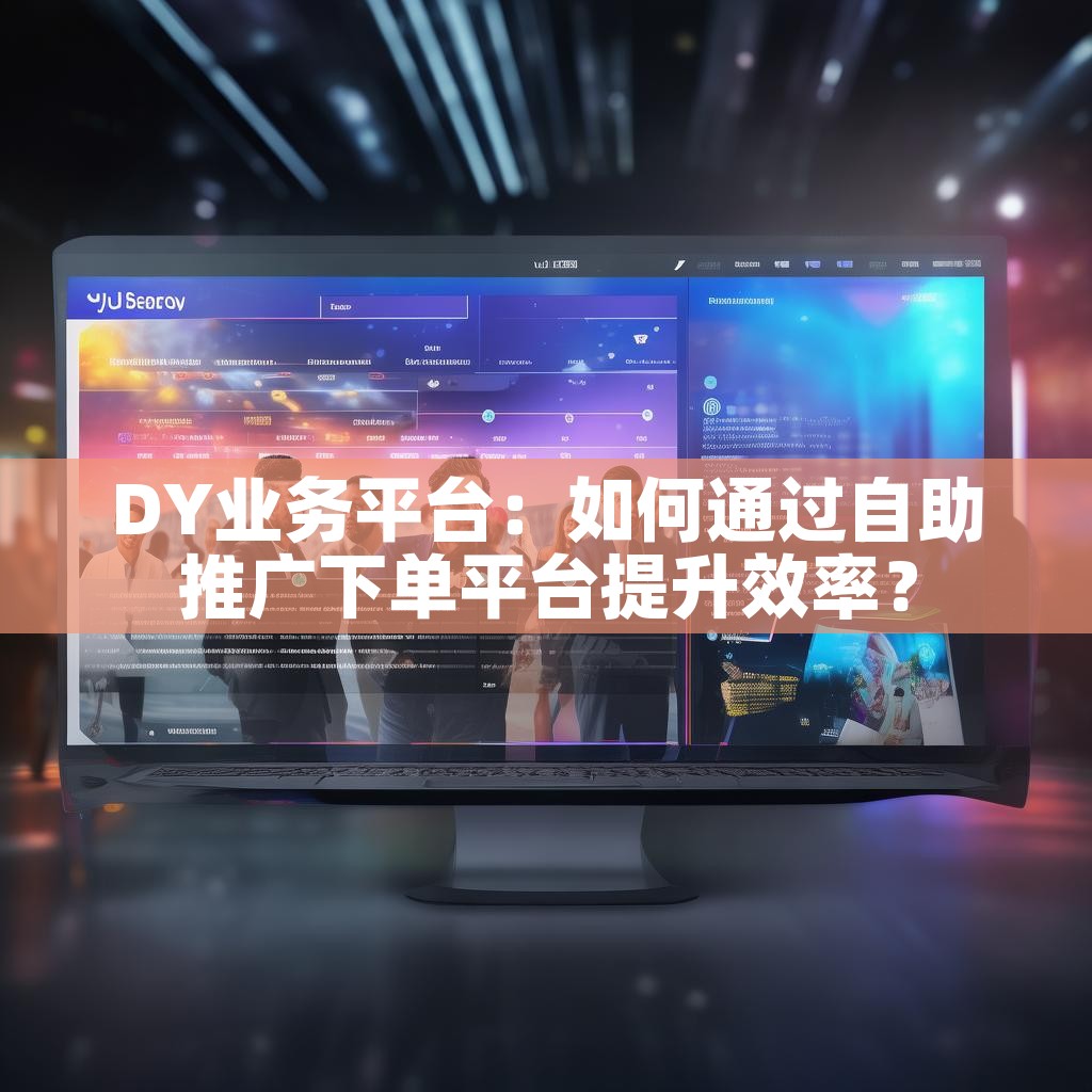 DY业务平台：如何通过自助推广下单平台提升效率？