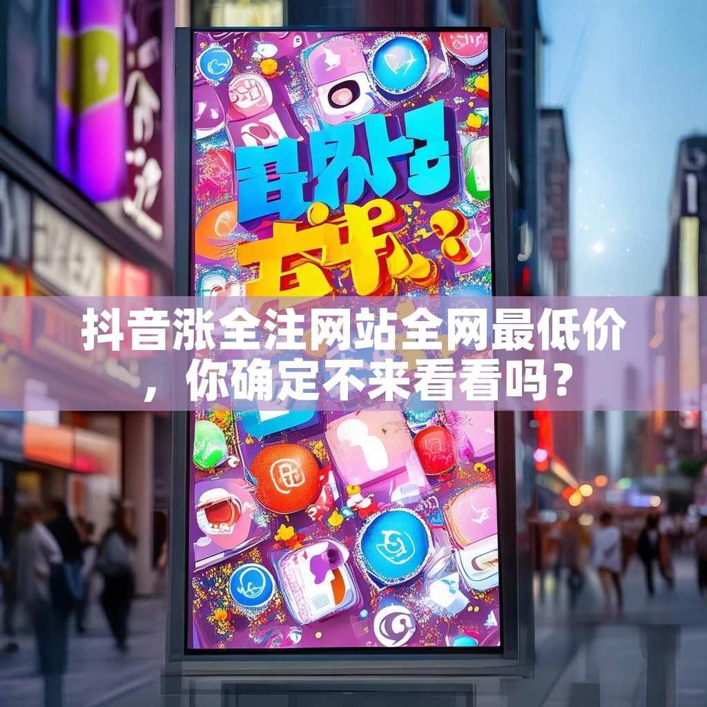 抖音涨全注网站全网最低价，你确定不来看看吗？