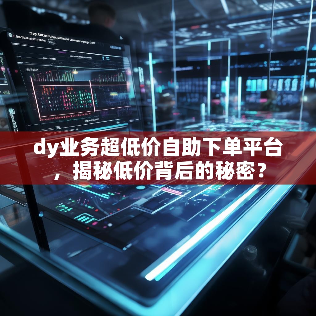 dy业务超低价自助下单平台，揭秘低价背后的秘密？