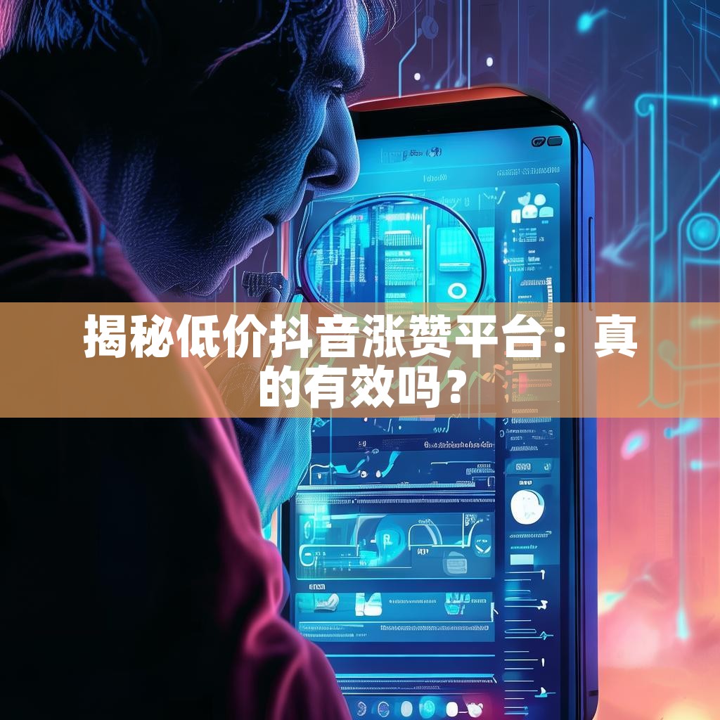 揭秘低价抖音涨赞平台：真的有效吗？