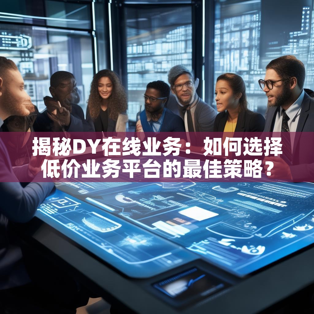 揭秘DY在线业务：如何选择低价业务平台的最佳策略？