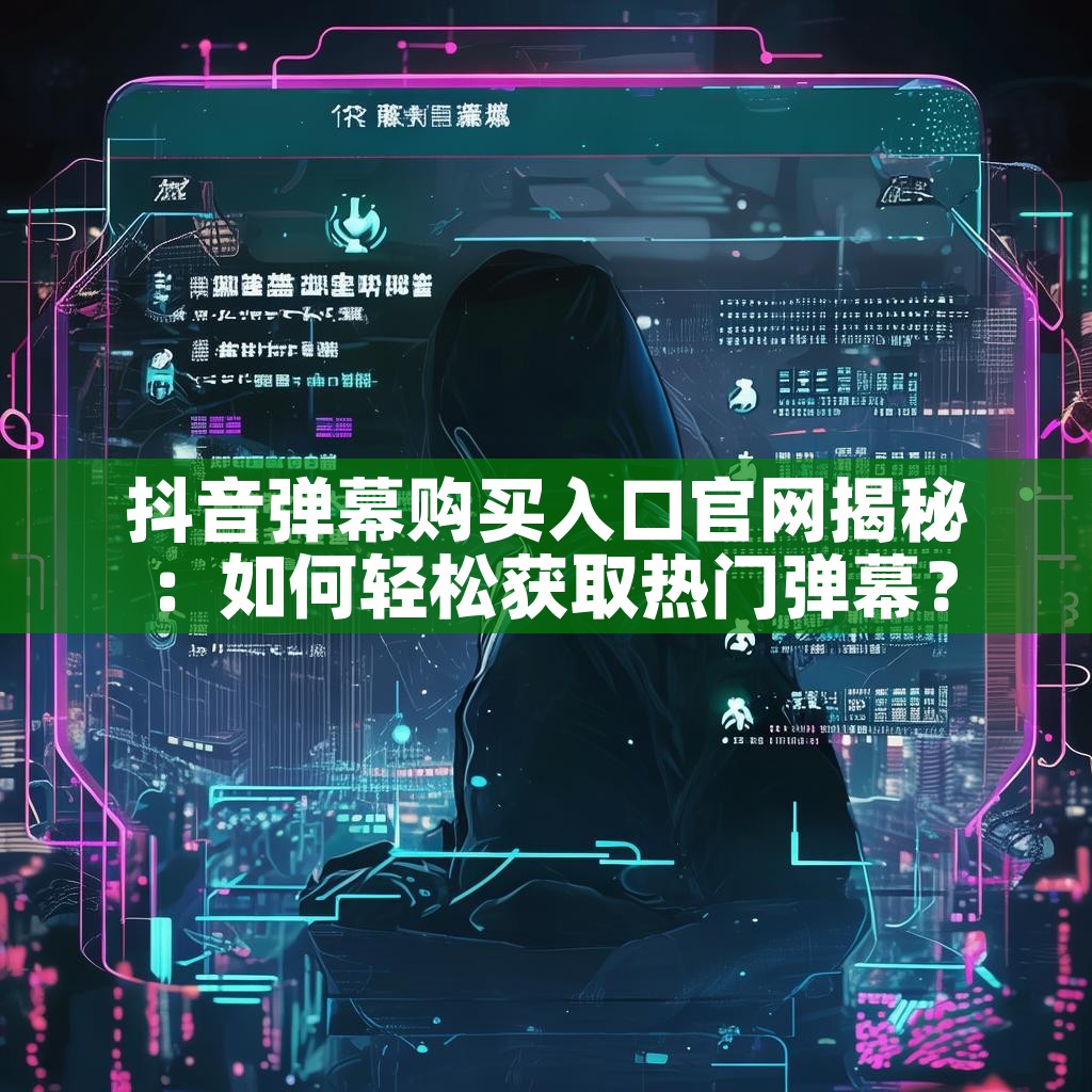 抖音弹幕购买入口官网揭秘：如何轻松获取热门弹幕？