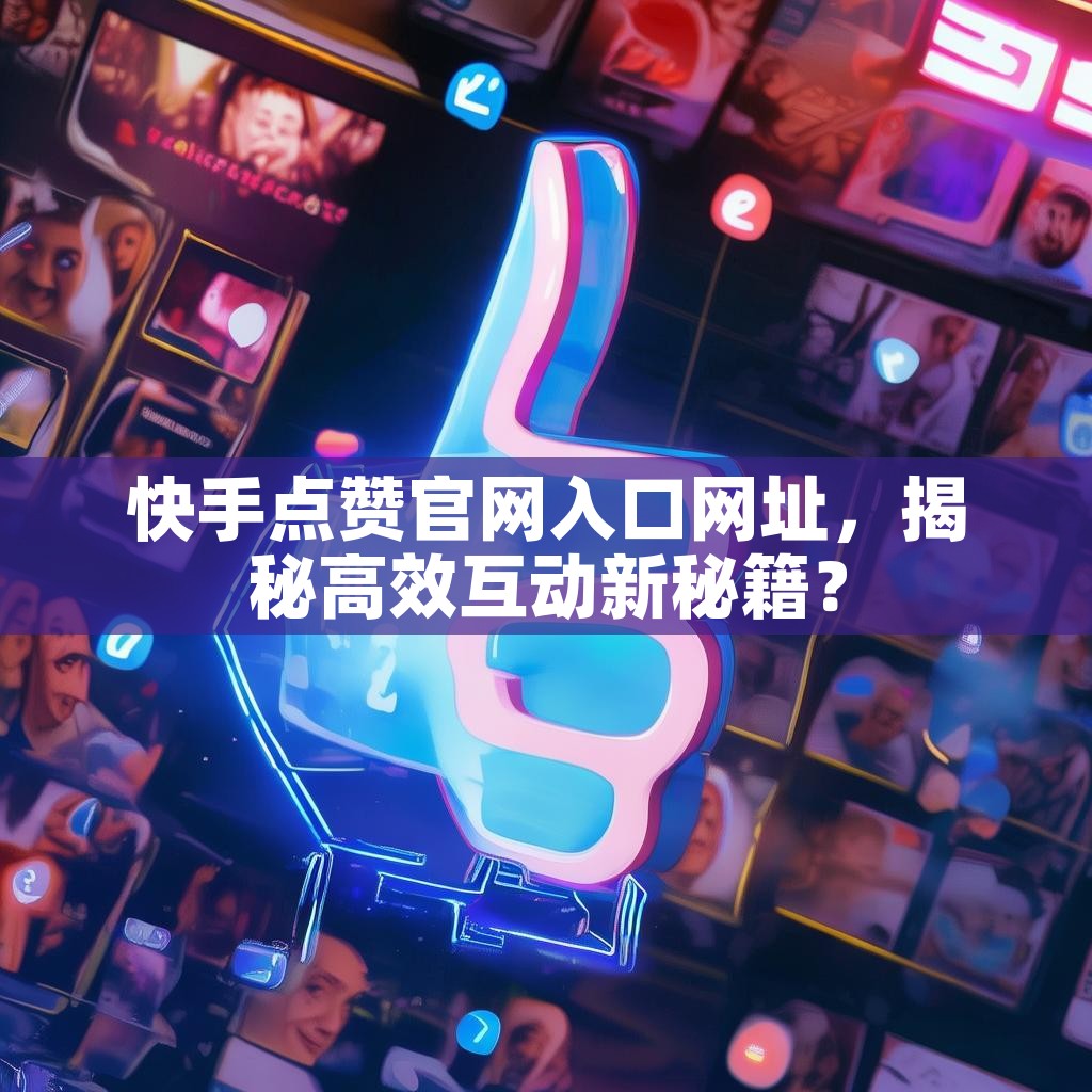 快手点赞官网入口网址，揭秘高效互动新秘籍？