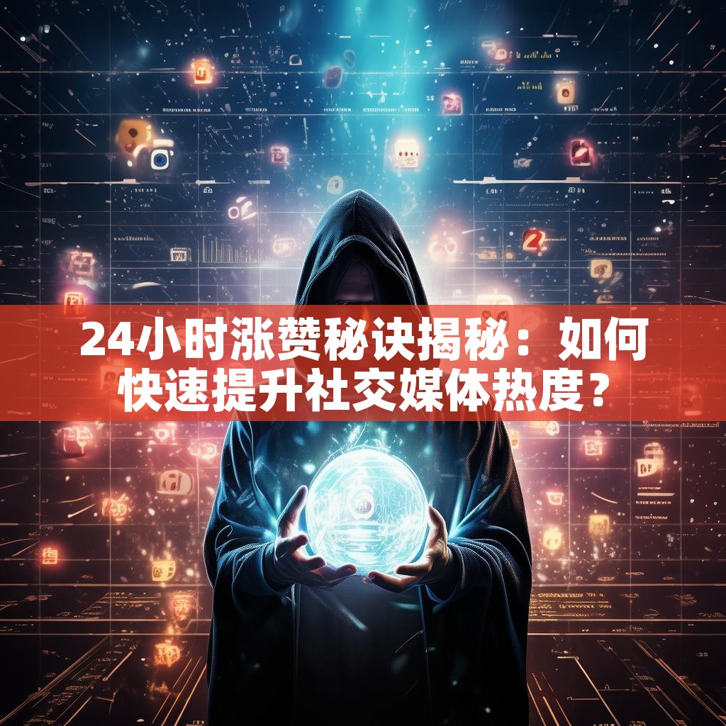 24小时涨赞秘诀揭秘：如何快速提升社交媒体热度？