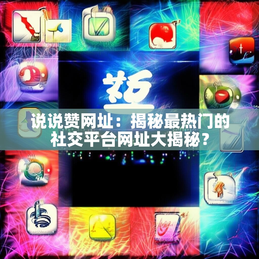 说说赞网址：揭秘最热门的社交平台网址大揭秘？