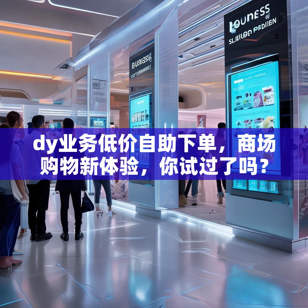 dy业务低价自助下单，商场购物新体验，你试过了吗？