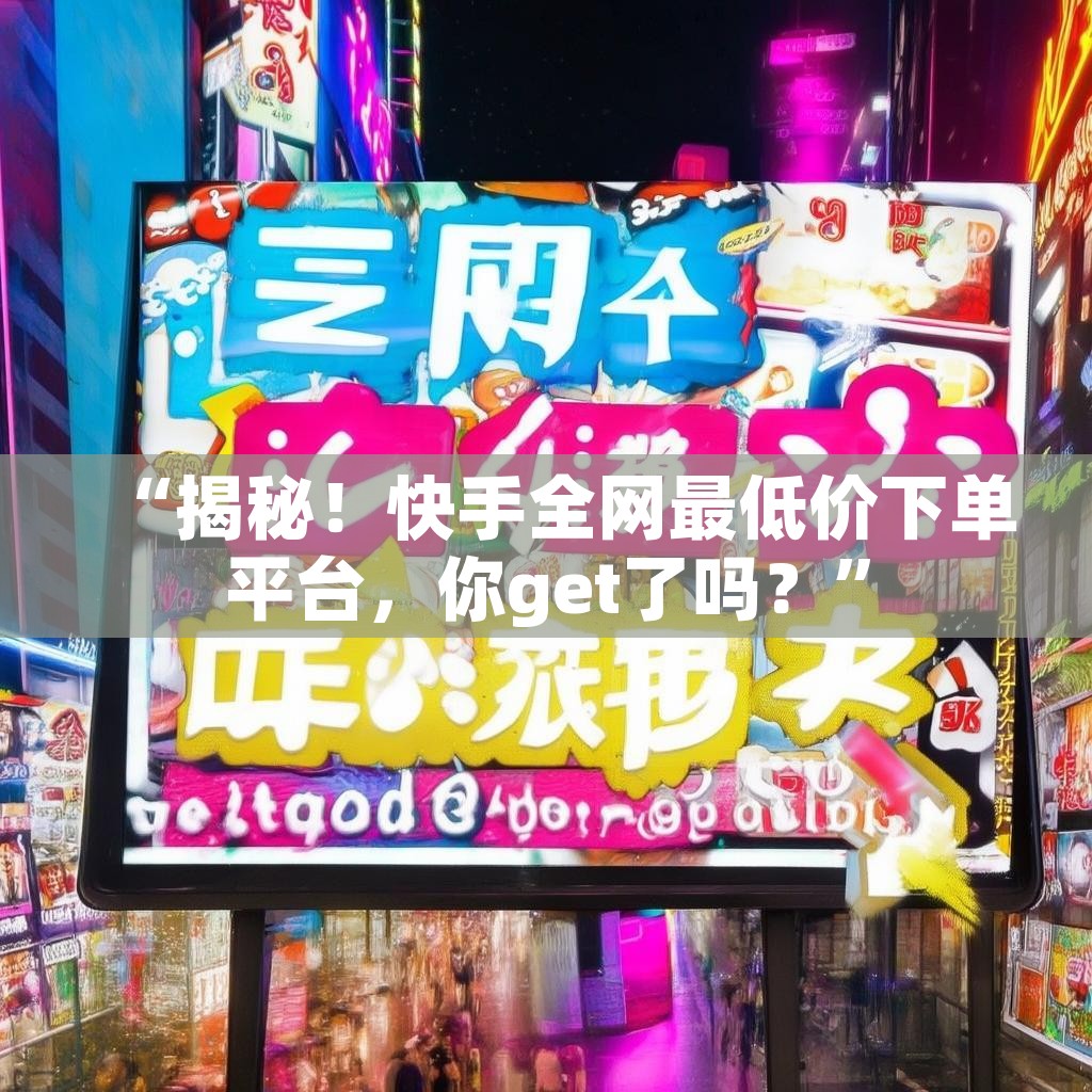 “揭秘！快手全网最低价下单平台，你get了吗？”