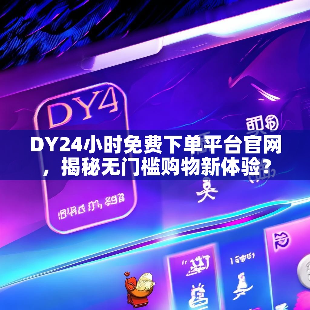 DY24小时免费下单平台官网，揭秘无门槛购物新体验？
