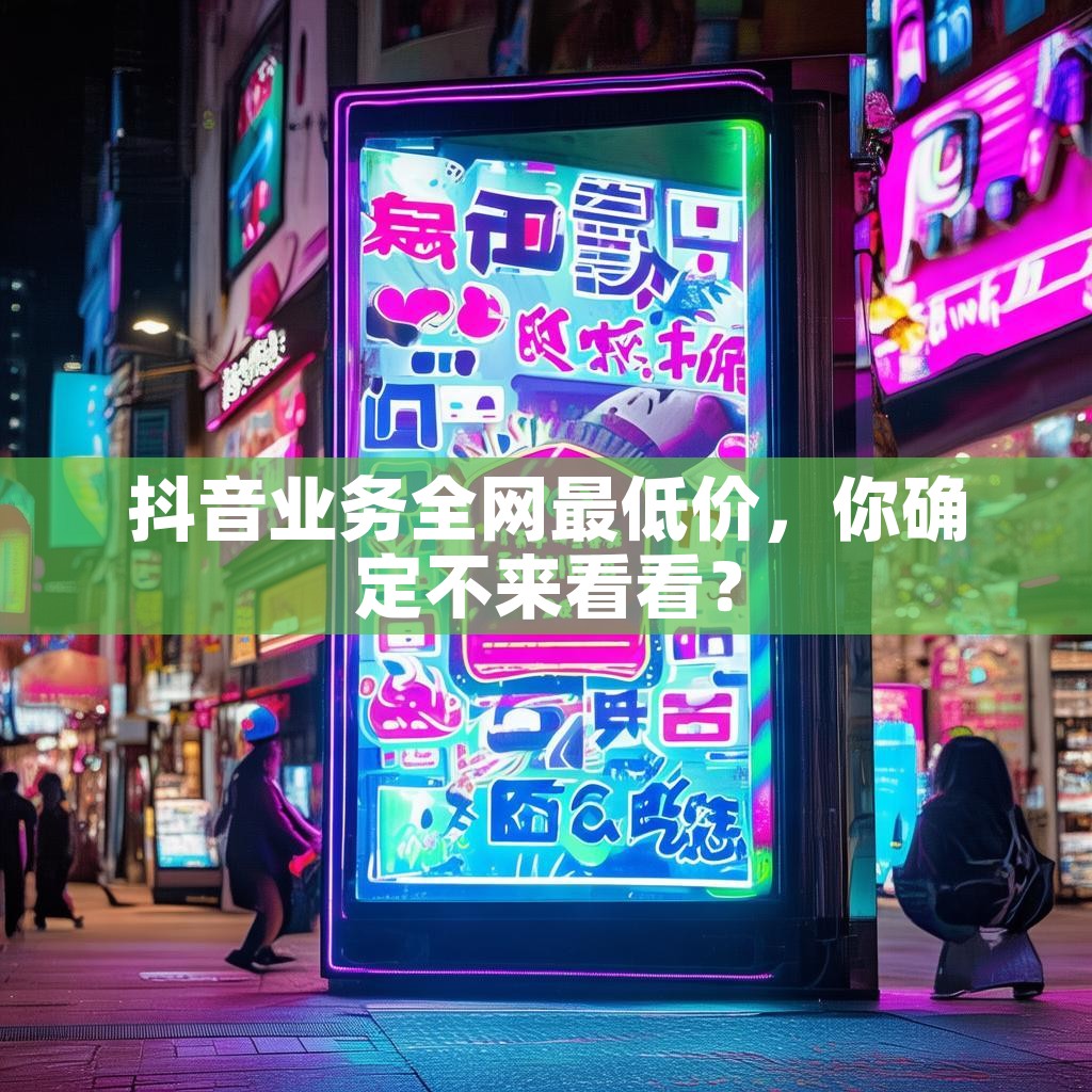 抖音业务全网最低价，你确定不来看看？