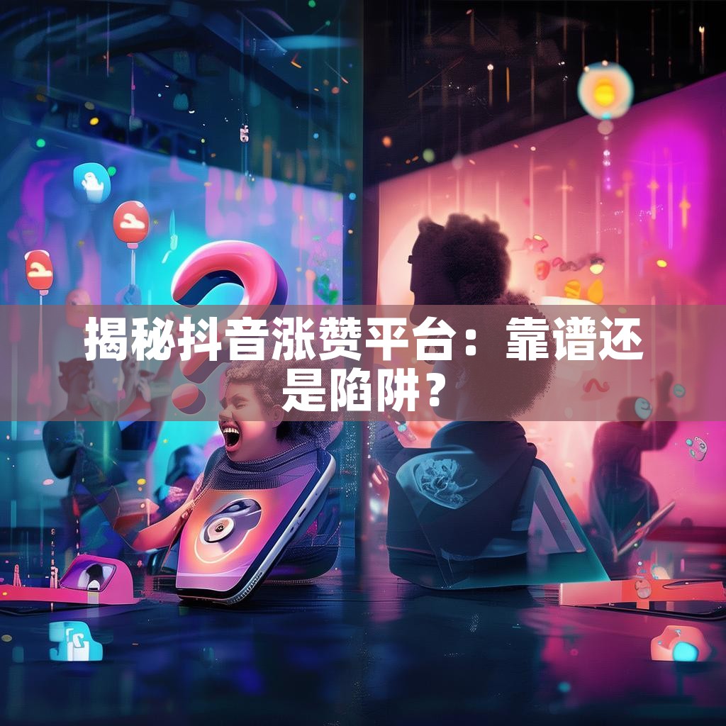 揭秘抖音涨赞平台:靠谱还是陷阱?