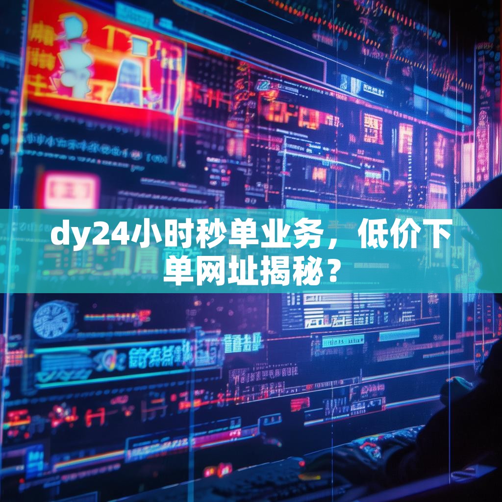 dy24小时秒单业务,低价下单网址揭秘?
