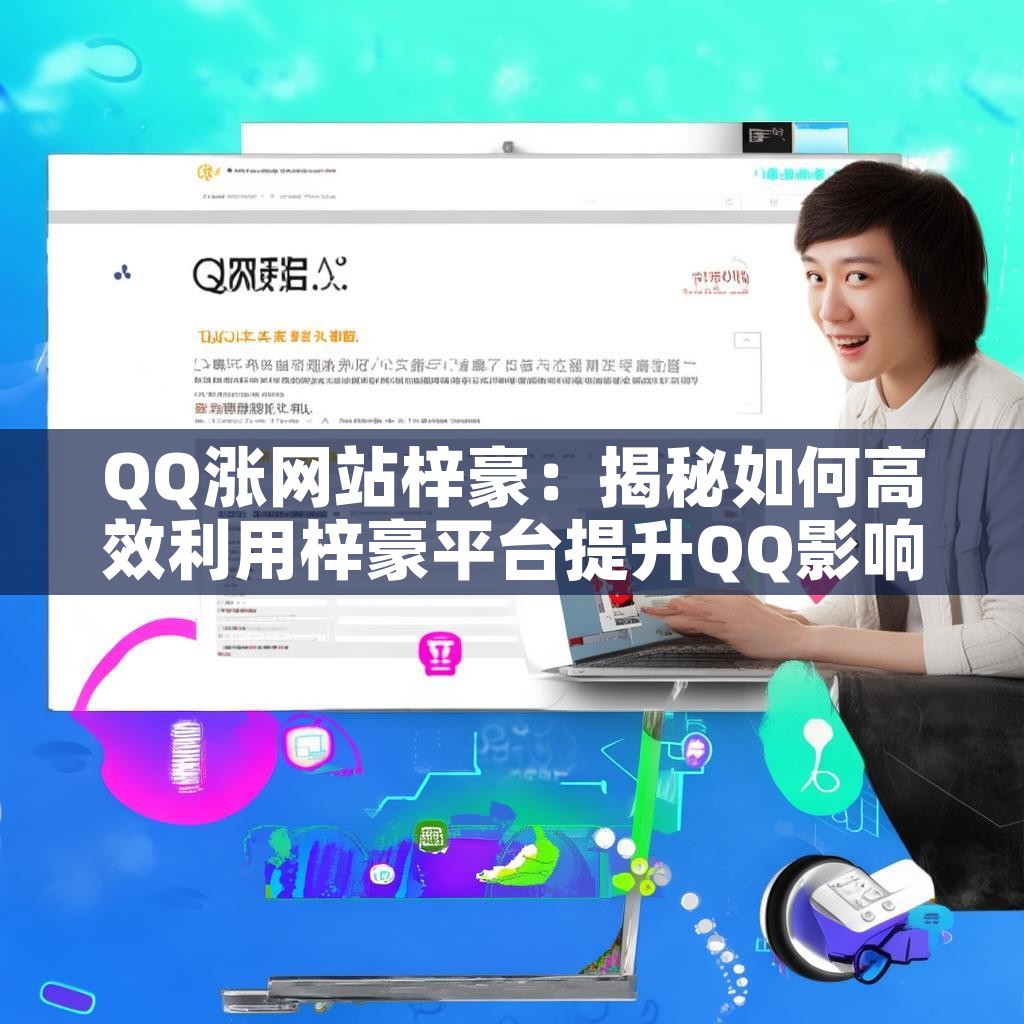 QQ涨网站梓豪:揭秘如何高效利用梓豪平台提升QQ影响力?