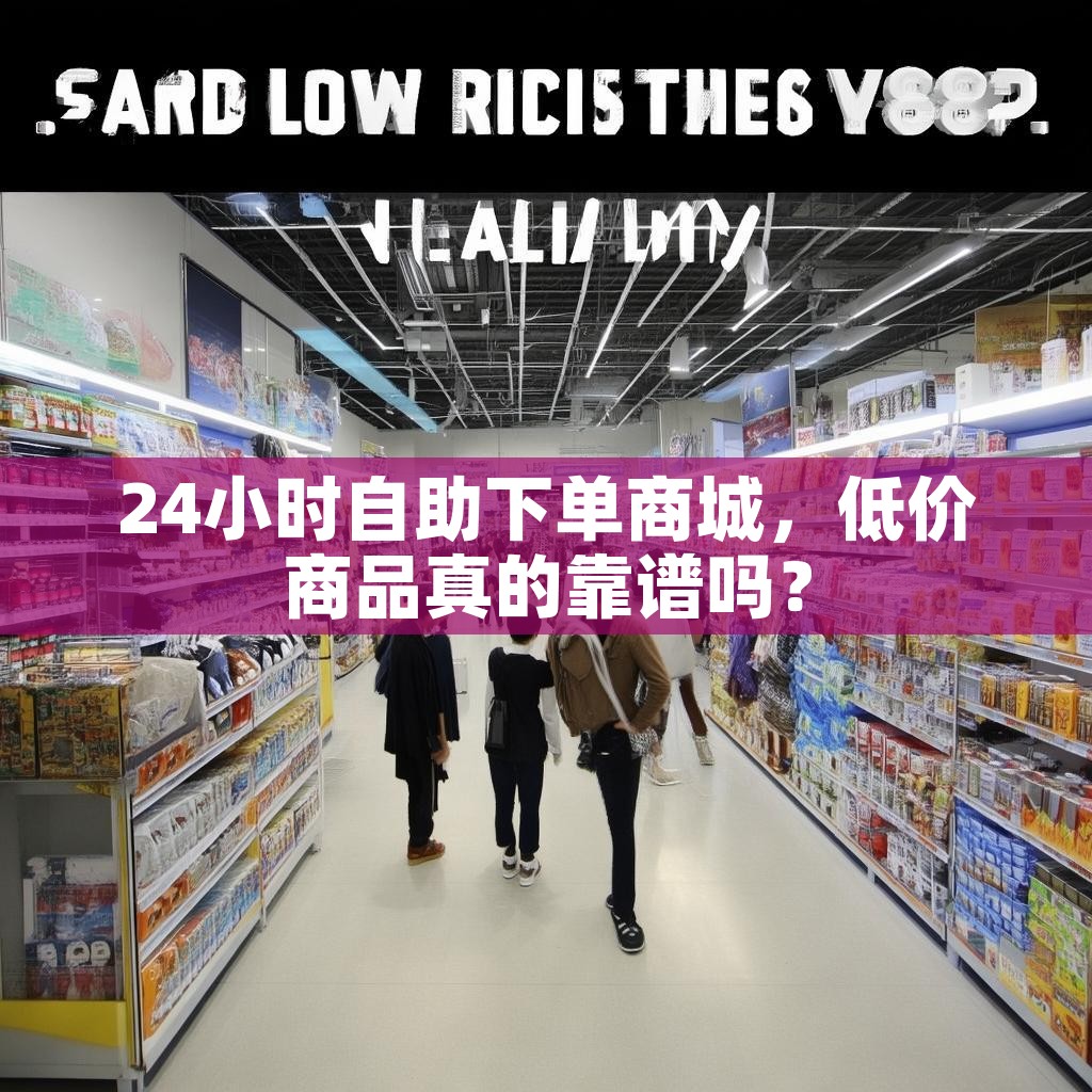 24小时自助下单商城,低价商品真的靠谱吗?