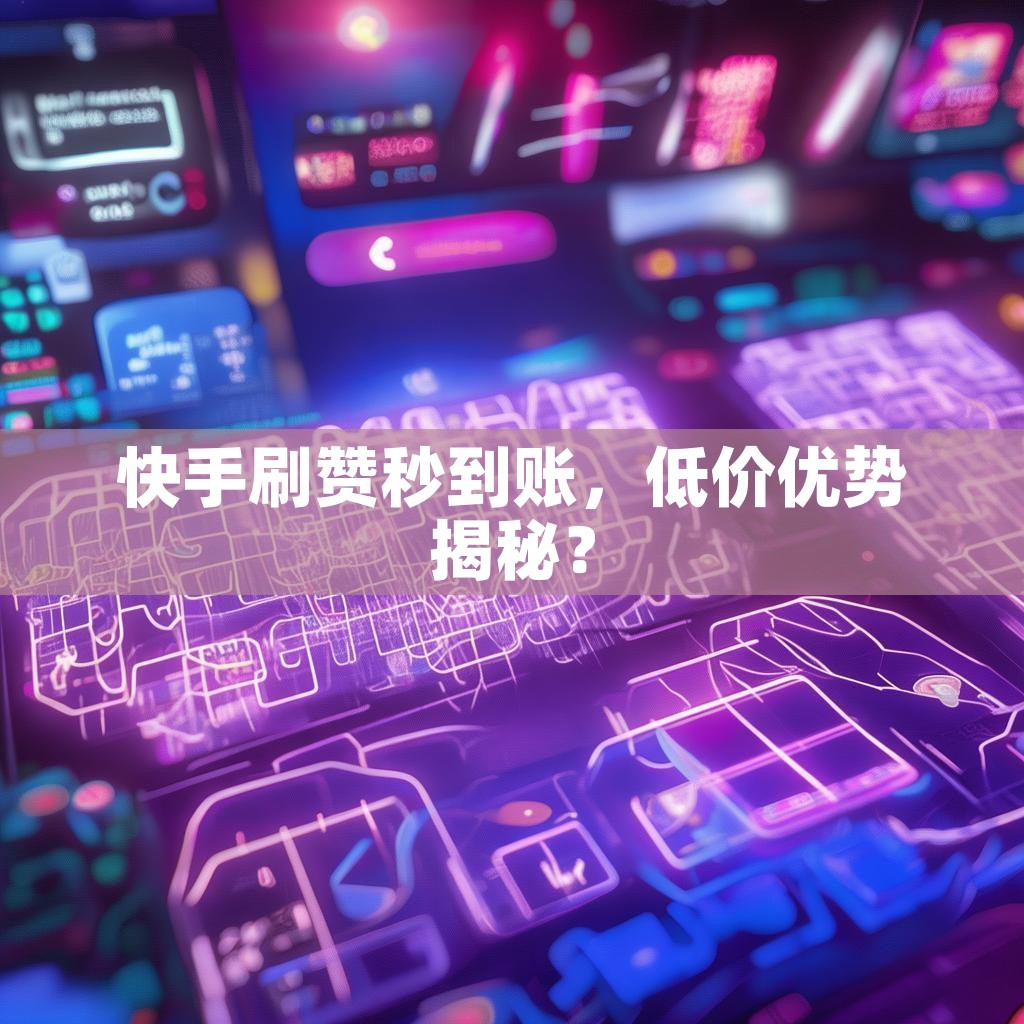 快手刷赞秒到账,低价优势揭秘?