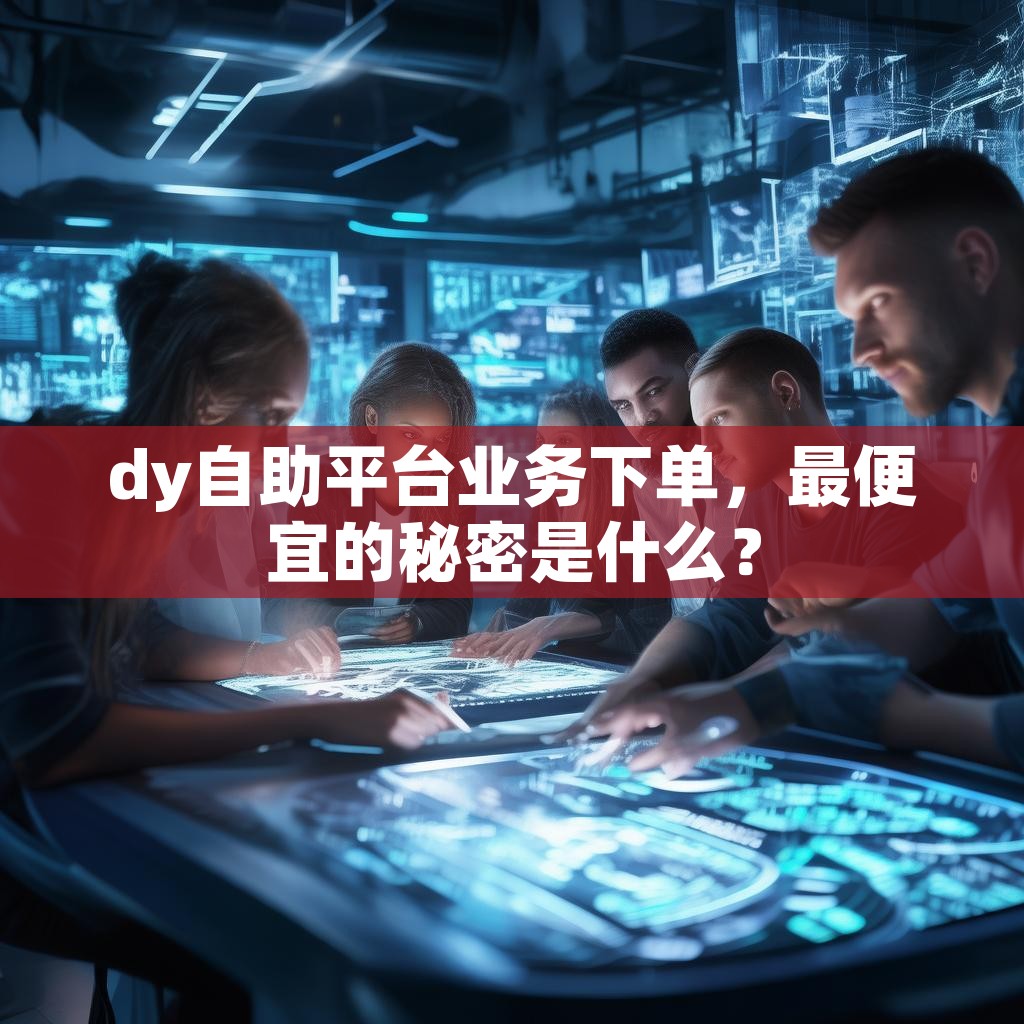 dy自助平台业务下单,最便宜的秘密是什么?