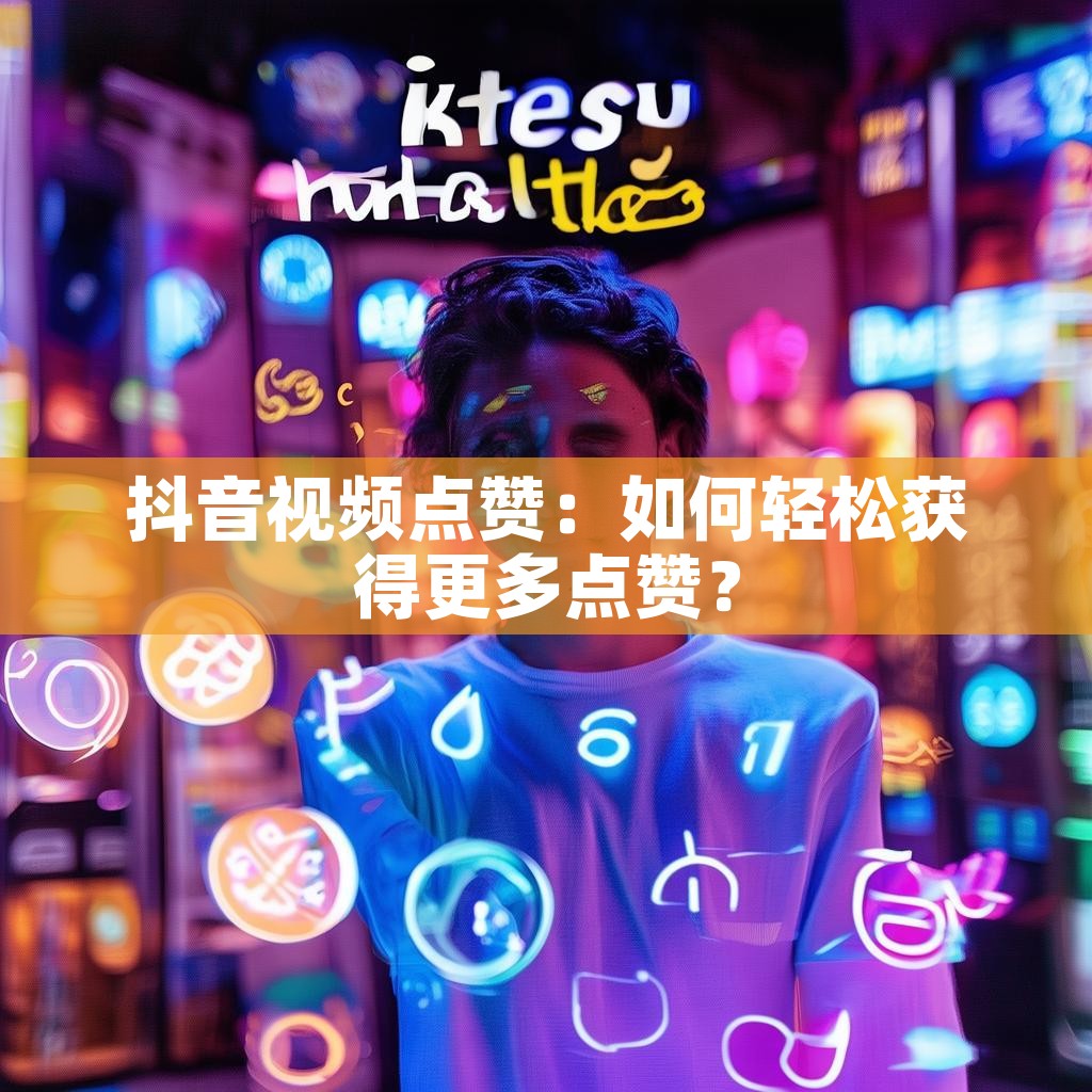 抖音视频点赞：如何轻松获得更多点赞？