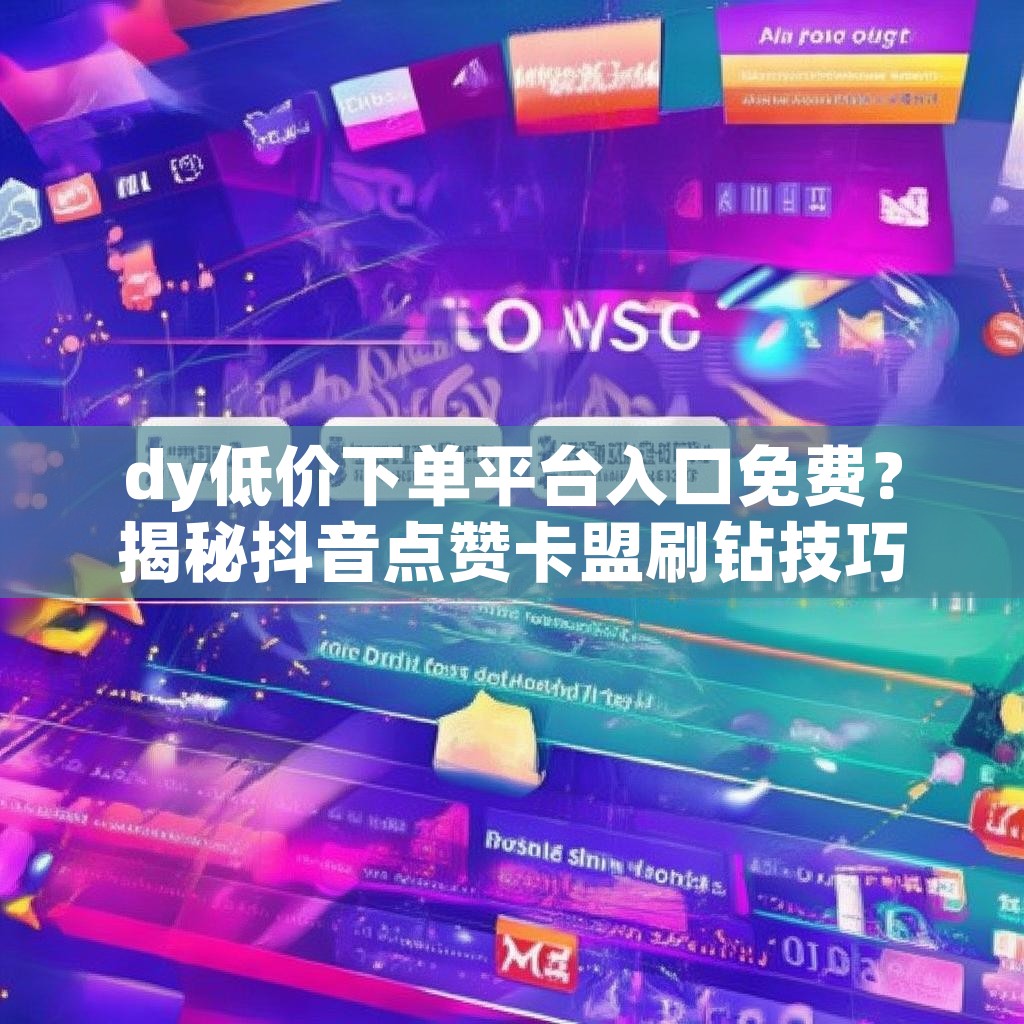 dy低价下单平台入口免费？揭秘抖音点赞卡盟刷钻技巧！
