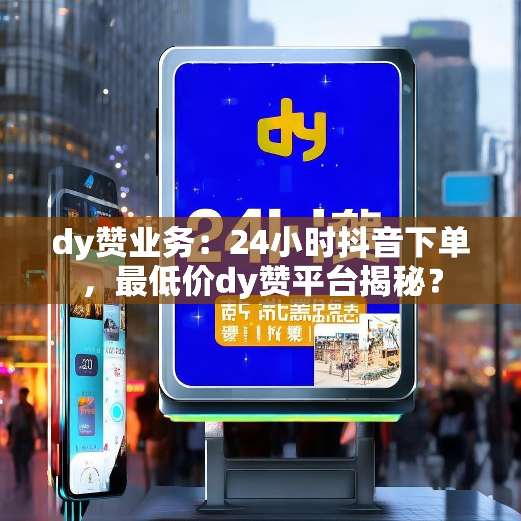 dy赞业务：24小时抖音下单，最低价dy赞平台揭秘？