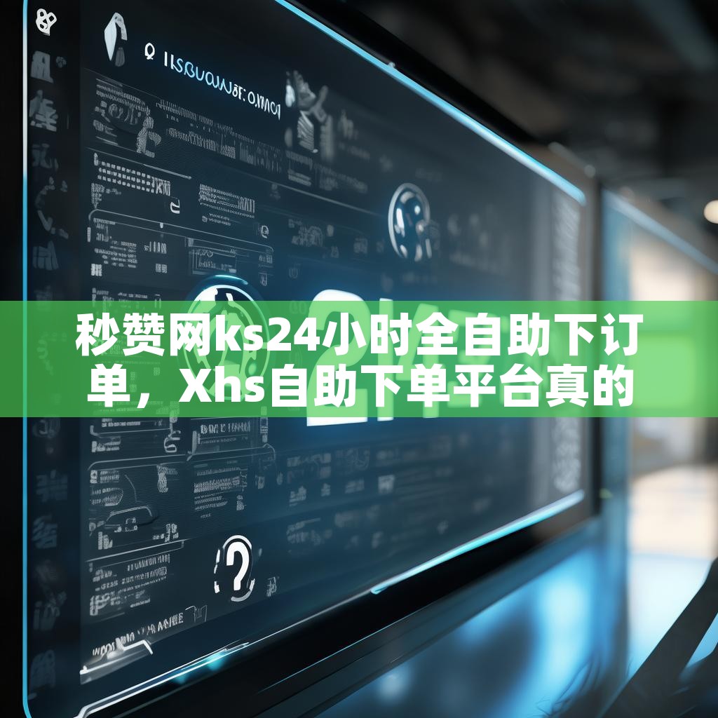 秒赞网ks24小时全自助下订单，Xhs自助下单平台真的24小时吗？