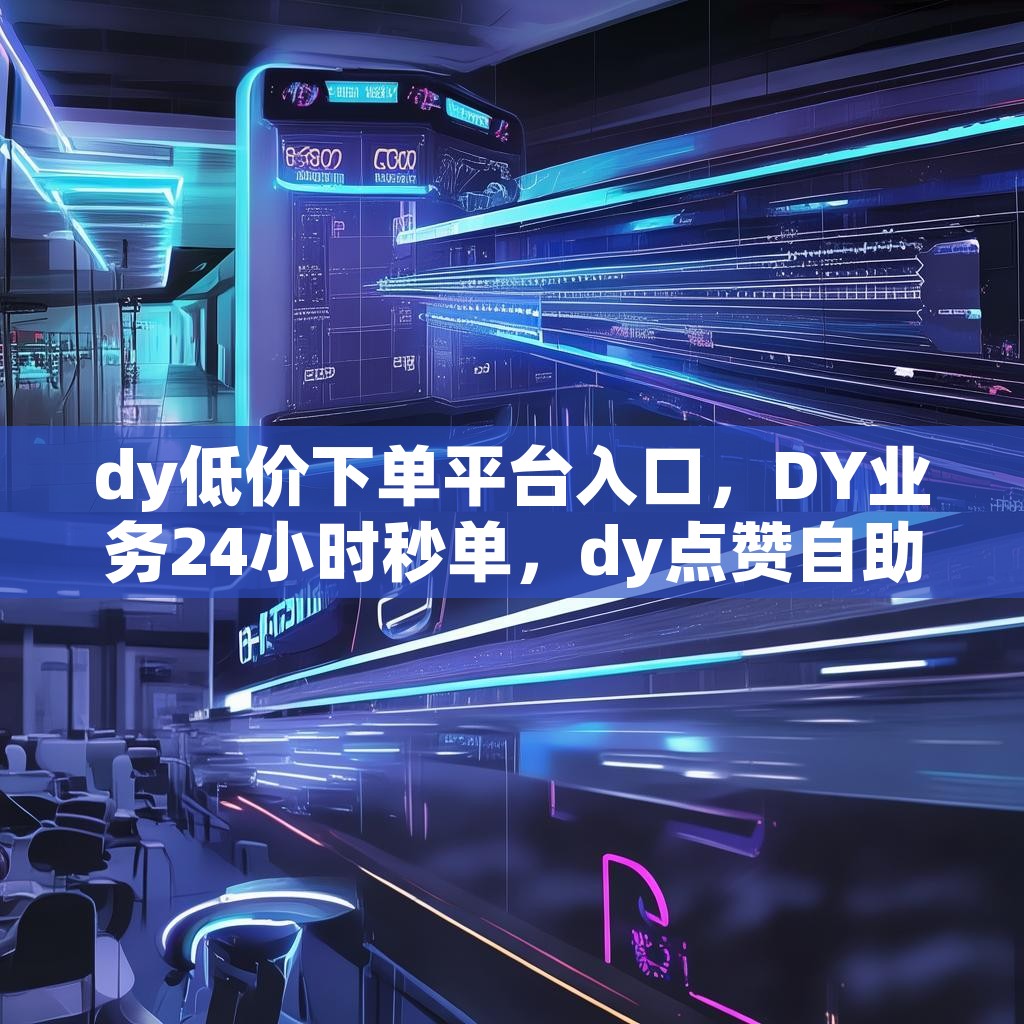 dy低价下单平台入口，DY业务24小时秒单，dy点赞自助平台真的便宜吗？