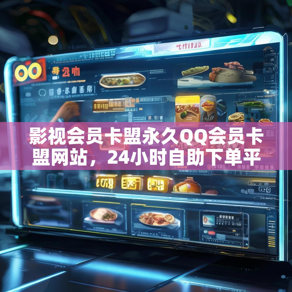影视会员卡盟永久QQ会员卡盟网站，24小时自助下单平台，业务秒刷真的靠谱吗？