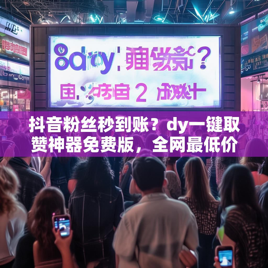 抖音粉丝秒到账？dy一键取赞神器免费版，全网最低价24小时在线，真的吗？