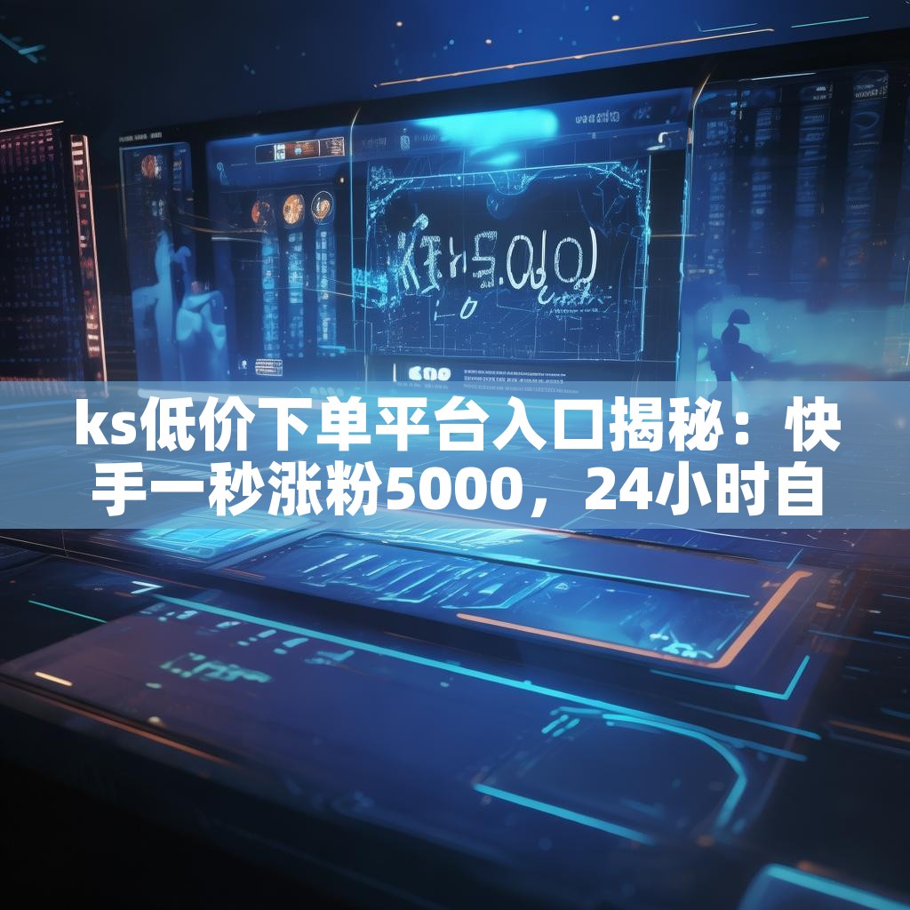 ks低价下单平台入口揭秘：快手一秒涨粉5000，24小时自助推广如何实现？