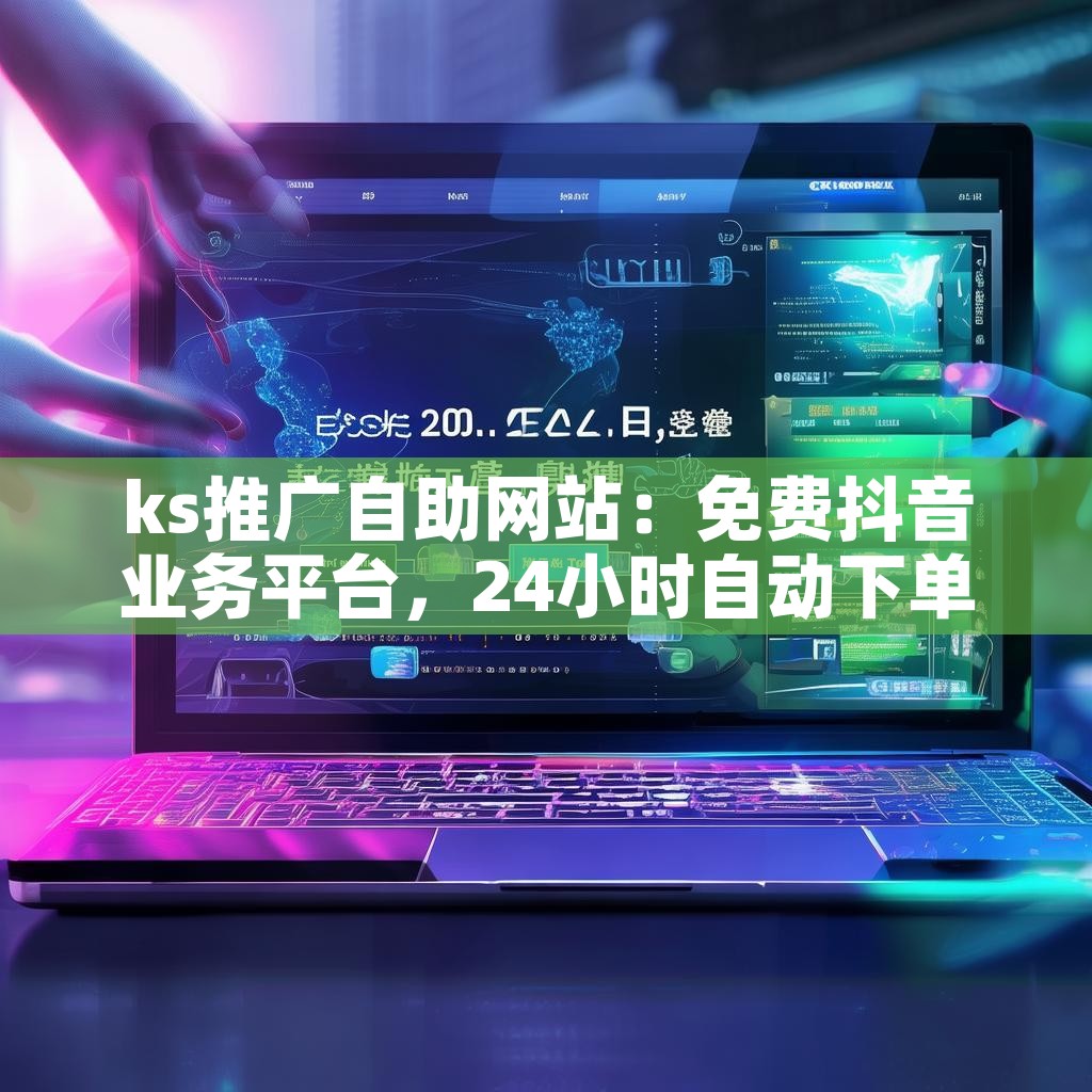 ks推广自助网站：免费抖音业务平台，24小时自动下单，浏览量激增？揭秘！