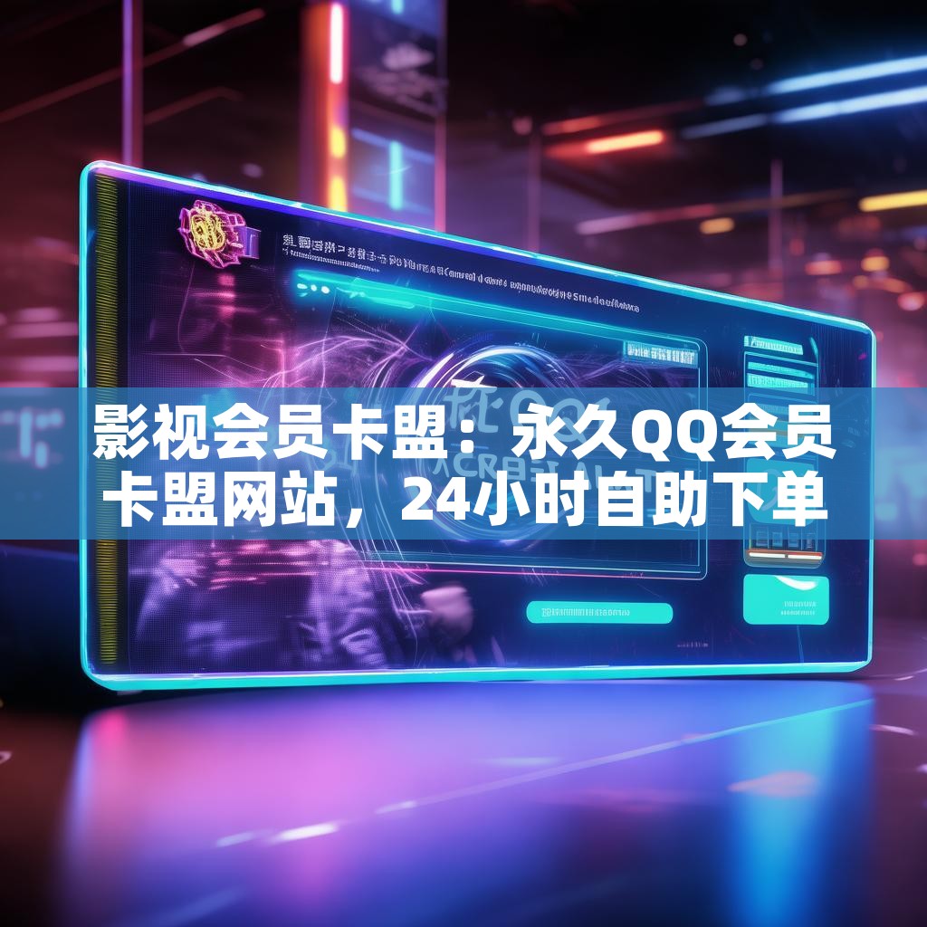 影视会员卡盟：永久QQ会员卡盟网站，24小时自助下单平台，业务秒刷真的靠谱吗？