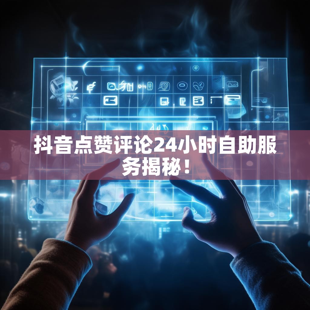 抖音点赞评论24小时自助服务揭秘！