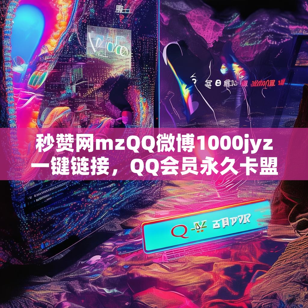 秒赞网mzQQ微博1000jyz一键链接，QQ会员永久卡盟在线下单，真的那么神奇吗？