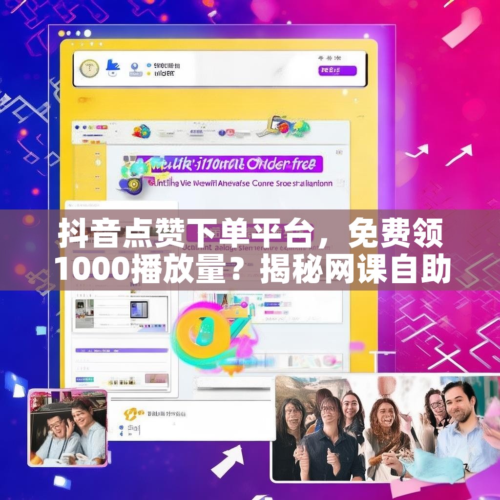 抖音点赞下单平台，免费领1000播放量？揭秘网课自助平台优势！