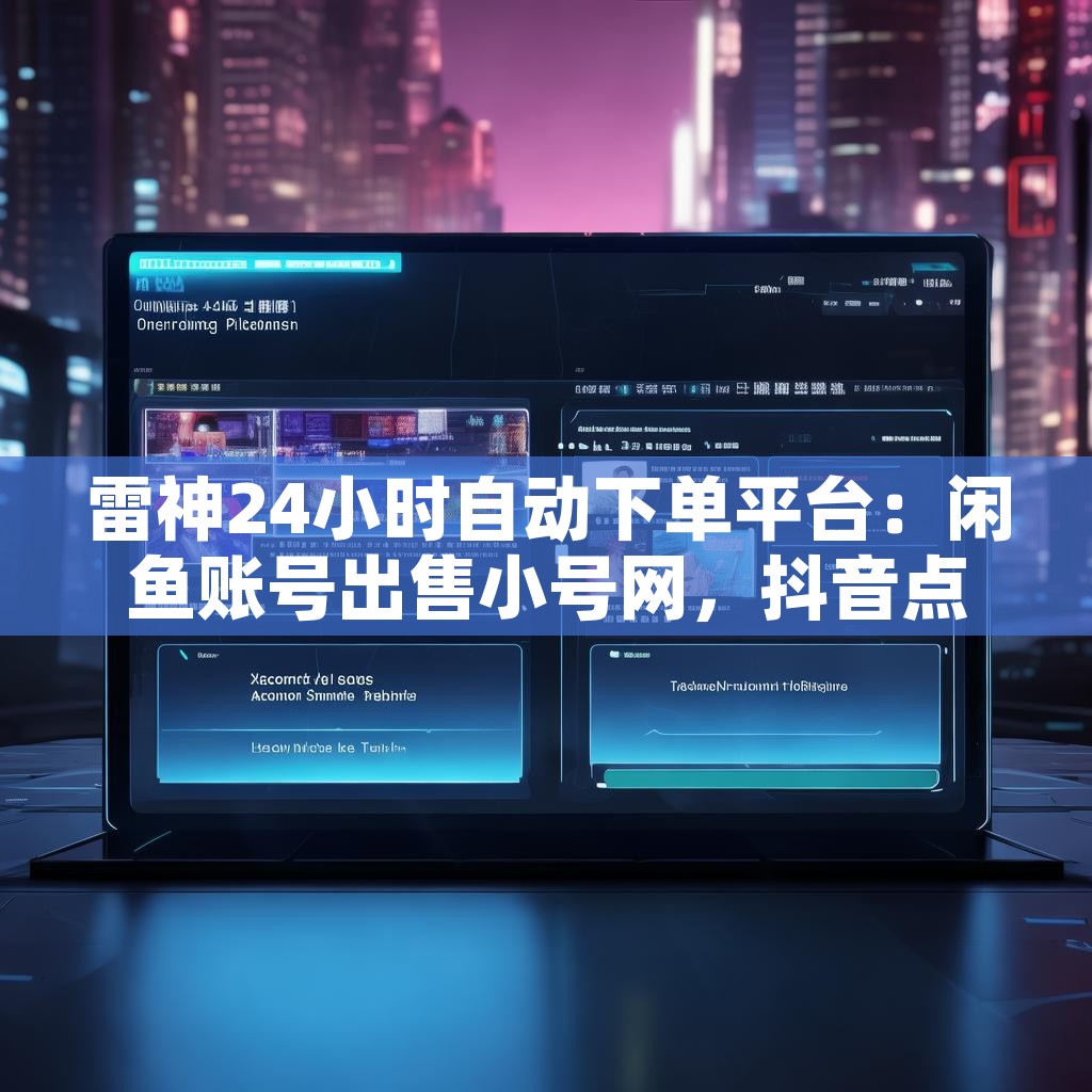 雷神24小时自动下单平台：闲鱼账号出售小号网，抖音点赞如何高效下单？