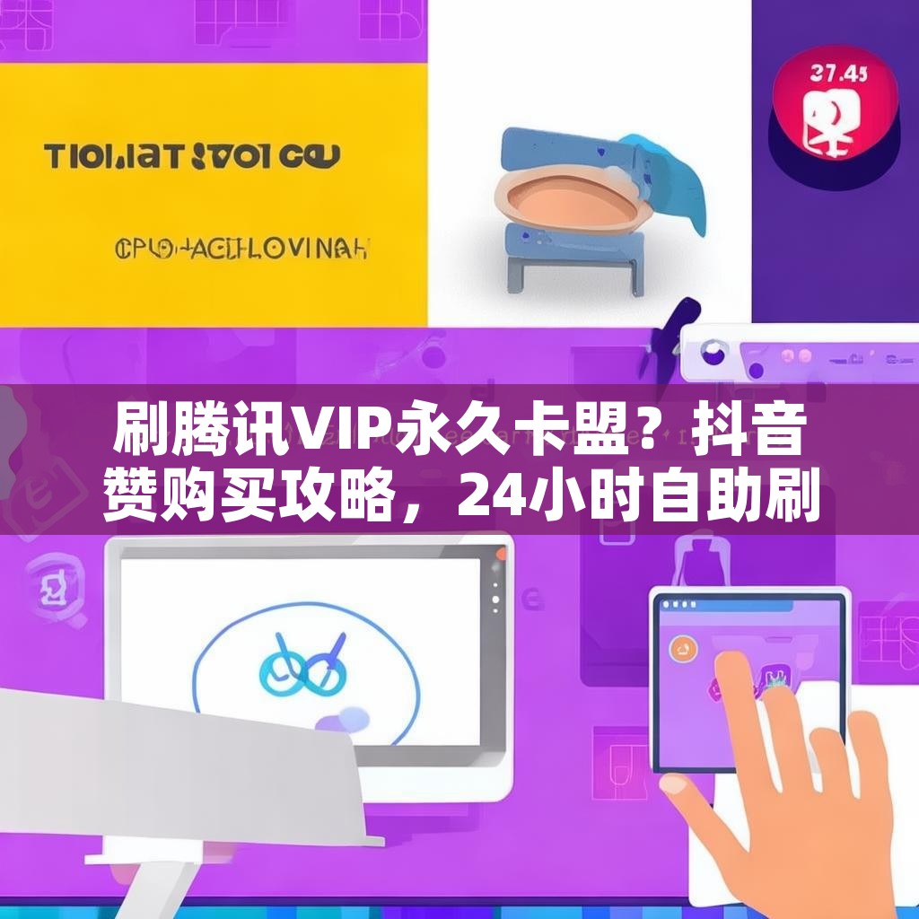 刷腾讯VIP永久卡盟？抖音赞购买攻略，24小时自助刷粉下单技巧？
