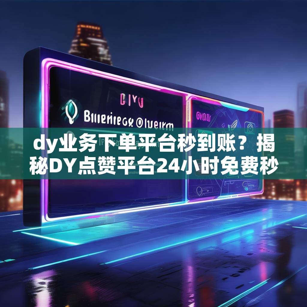dy业务下单平台秒到账？揭秘DY点赞平台24小时免费秒单，最低自助下单平台优势！
