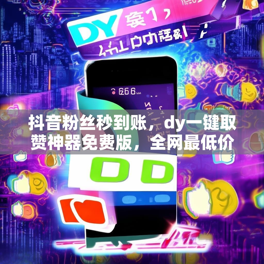 抖音粉丝秒到账,dy一键取赞神器免费版,全网最低价24小时在线,真的吗?