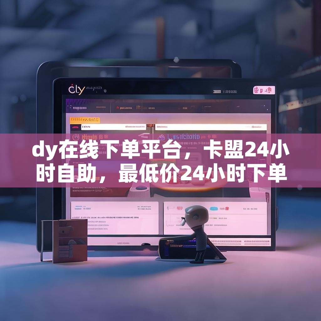 dy在线下单平台，卡盟24小时自助，最低价24小时下单平台真的可行吗？