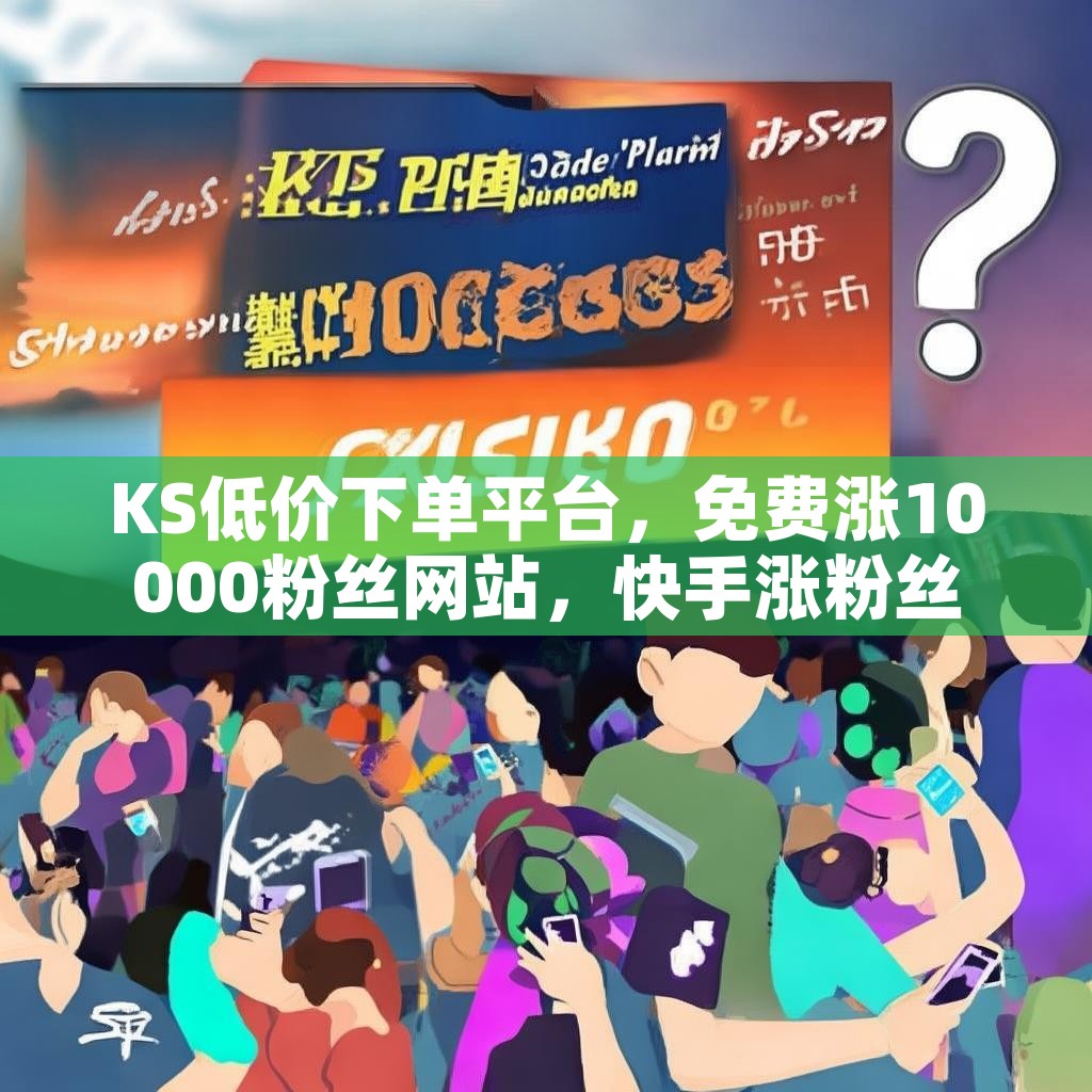 KS低价下单平台，免费涨10000粉丝网站，快手涨粉丝真的可行吗？
