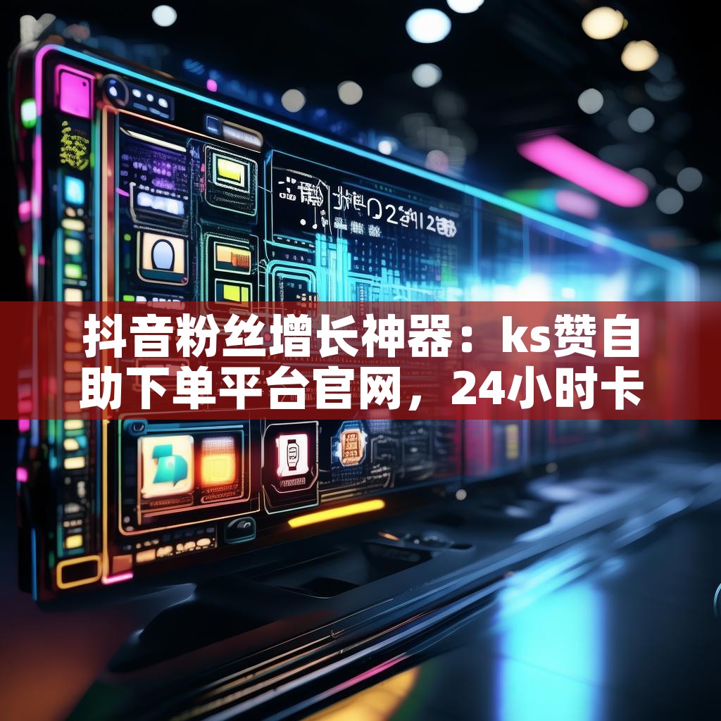 抖音粉丝增长神器：ks赞自助下单平台官网，24小时卡盟自助平台，你真的了解吗？
