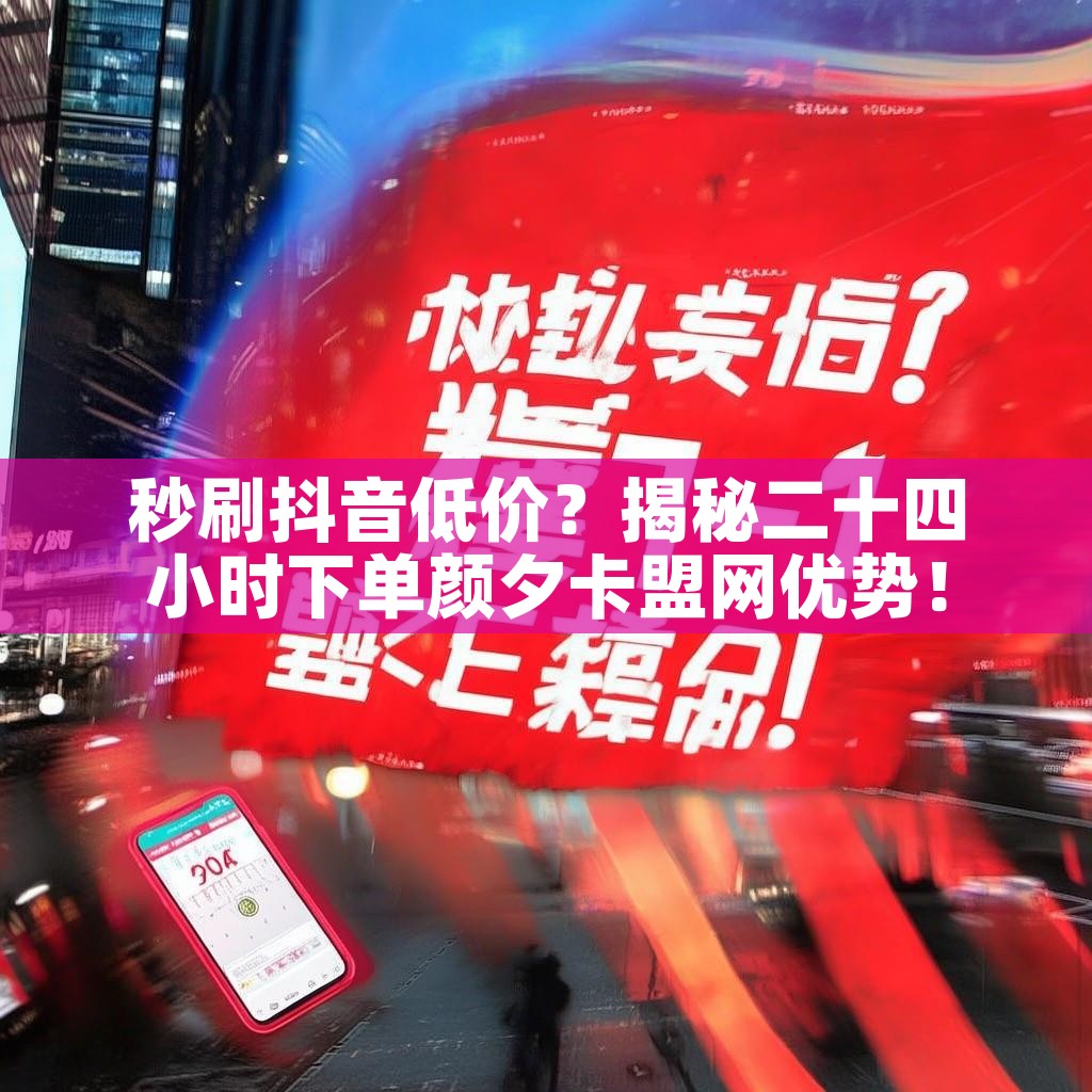 秒刷抖音低价？揭秘二十四小时下单颜夕卡盟网优势！