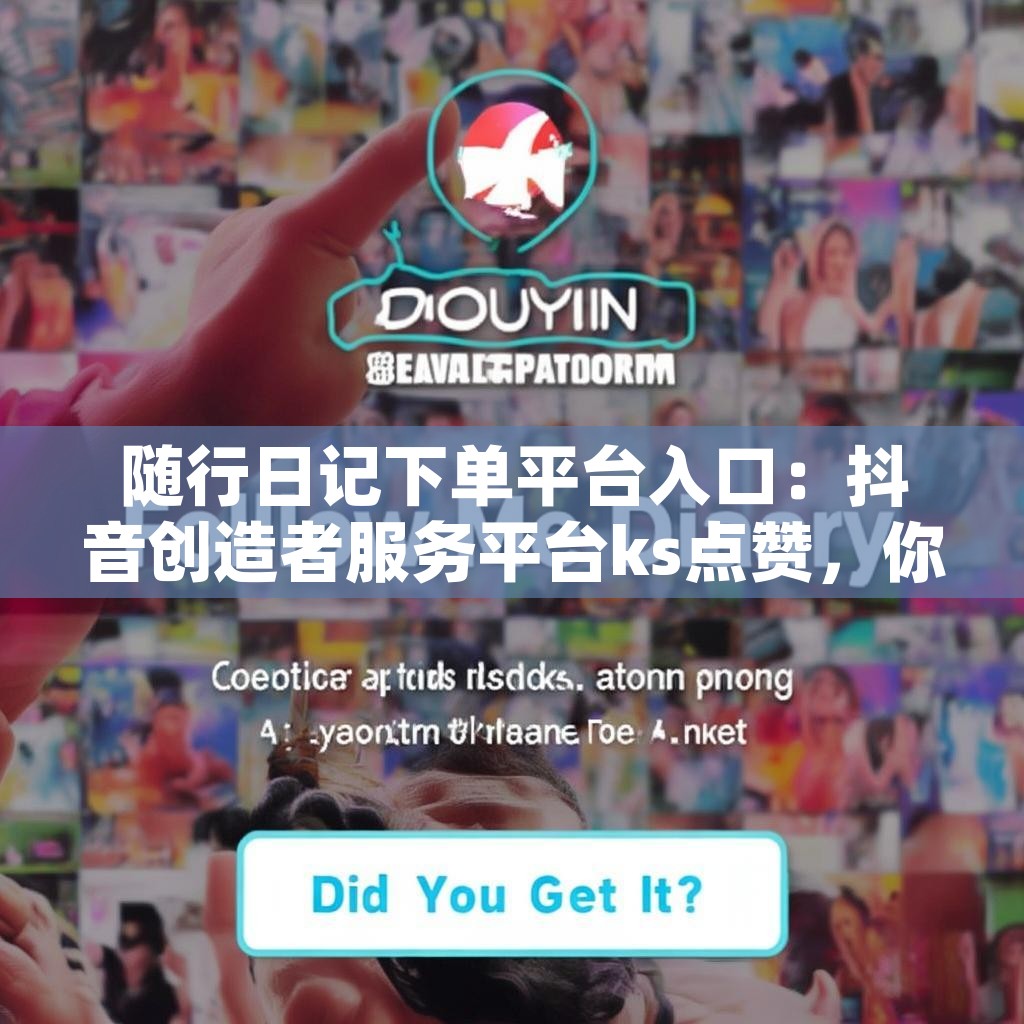 随行日记下单平台入口：抖音创造者服务平台ks点赞，你get了吗？
